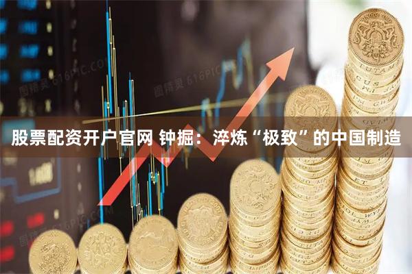 股票配资开户官网 钟掘：淬炼“极致”的中国制造