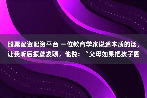 股票配资配资平台 一位教育学家说透本质的话，让我听后振聋发聩，他说：“父母如果把孩子圈