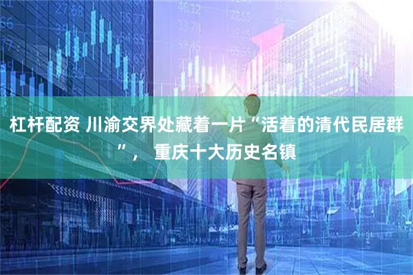 杠杆配资 川渝交界处藏着一片“活着的清代民居群”， 重庆十大历史名镇